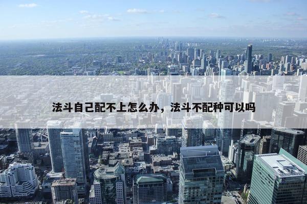 法斗自己配不上怎么办，法斗不配种可以吗