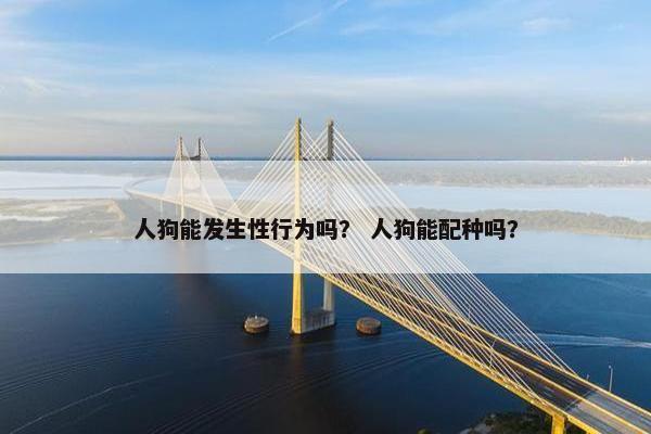 人狗能发生性行为吗？ 人狗能配种吗？