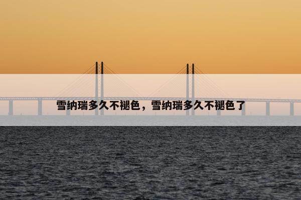 雪纳瑞多久不褪色，雪纳瑞多久不褪色了