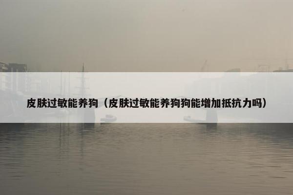 皮肤过敏能养狗（皮肤过敏能养狗狗能增加抵抗力吗）