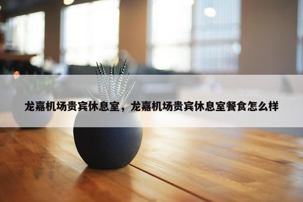 龙嘉机场贵宾休息室，龙嘉机场贵宾休息室餐食怎么样