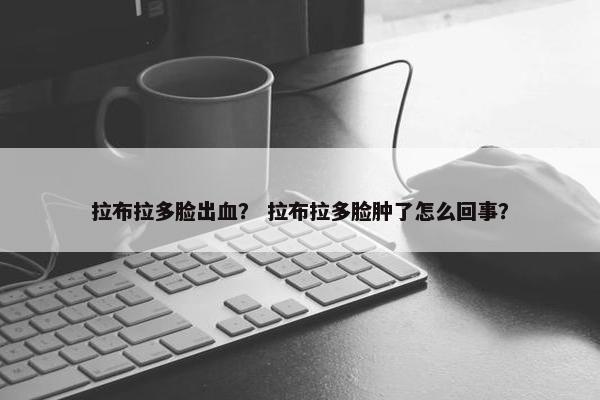 拉布拉多脸出血？ 拉布拉多脸肿了怎么回事？