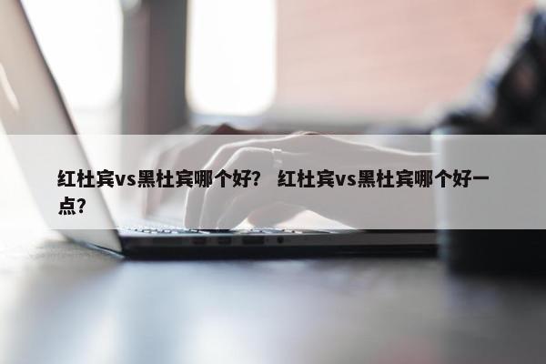 红杜宾vs黑杜宾哪个好？ 红杜宾vs黑杜宾哪个好一点？