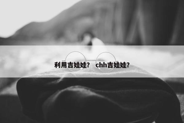 利用吉娃娃？ chh吉娃娃？