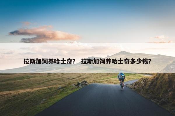 拉斯加饲养哈士奇？ 拉斯加饲养哈士奇多少钱？