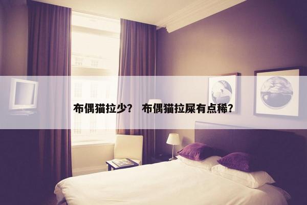 布偶猫拉少？ 布偶猫拉屎有点稀？