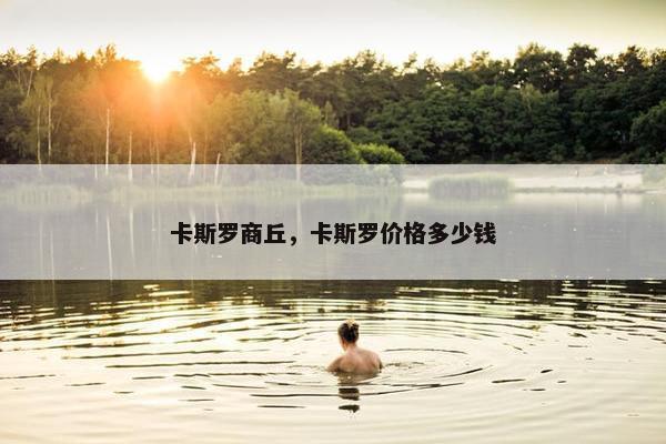 卡斯罗商丘，卡斯罗价格多少钱