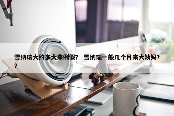 雪纳瑞大约多大来例假？ 雪纳瑞一般几个月来大姨妈?？