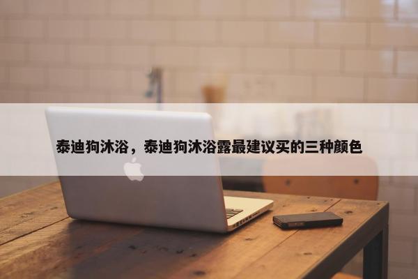 泰迪狗沐浴，泰迪狗沐浴露最建议买的三种颜色