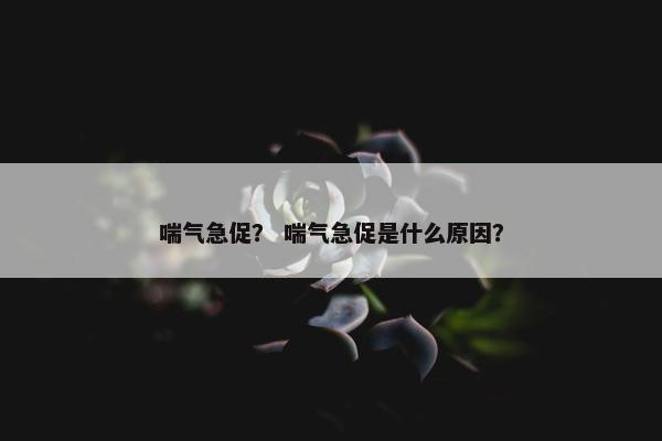 喘气急促？ 喘气急促是什么原因？
