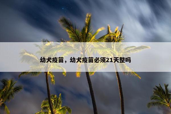 幼犬疫苗，幼犬疫苗必须21天整吗