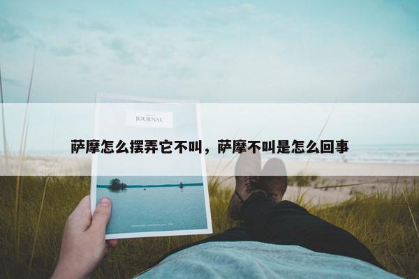 萨摩怎么摆弄它不叫，萨摩不叫是怎么回事
