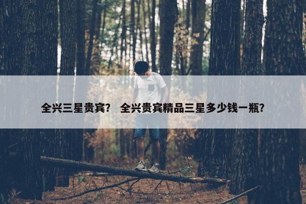 全兴三星贵宾？ 全兴贵宾精品三星多少钱一瓶？