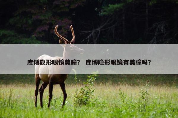 库博隐形眼镜美瞳？ 库博隐形眼镜有美瞳吗？