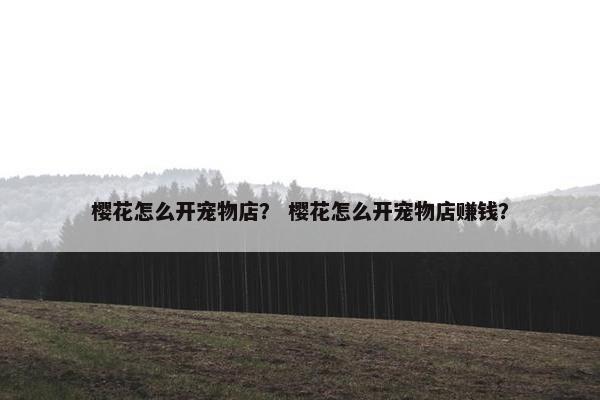樱花怎么开宠物店？ 樱花怎么开宠物店赚钱？