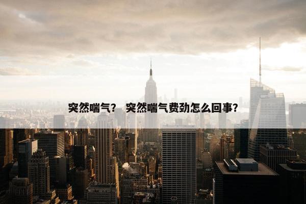 突然喘气？ 突然喘气费劲怎么回事？