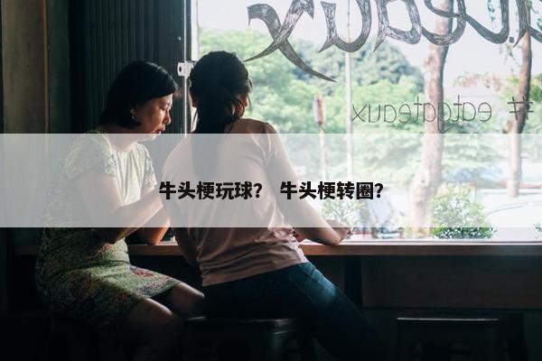 牛头梗玩球？ 牛头梗转圈？