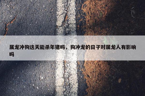属龙冲狗这天能杀年猪吗，狗冲龙的日子对属龙人有影响吗