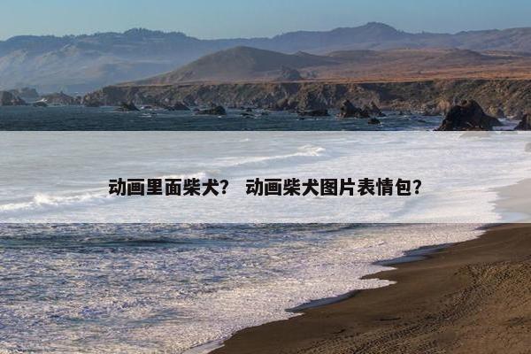 动画里面柴犬？ 动画柴犬图片表情包？