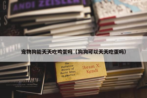 宠物狗能天天吃鸡蛋吗（狗狗可以天天吃蛋吗）