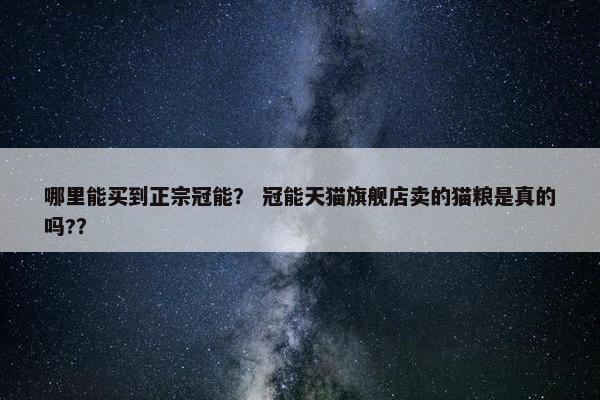 哪里能买到正宗冠能？ 冠能天猫旗舰店卖的猫粮是真的吗?？