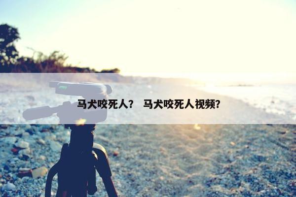 马犬咬死人？ 马犬咬死人视频？