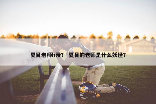夏目老师h漫？ 夏目的老师是什么妖怪？