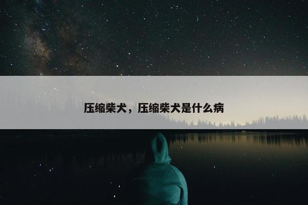 压缩柴犬，压缩柴犬是什么病