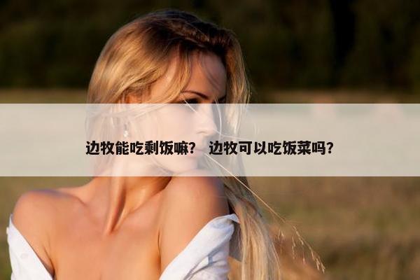 边牧能吃剩饭嘛？ 边牧可以吃饭菜吗？
