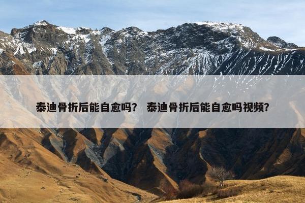 泰迪骨折后能自愈吗？ 泰迪骨折后能自愈吗视频？