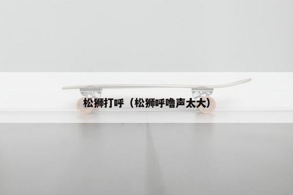 松狮打呼（松狮呼噜声太大）