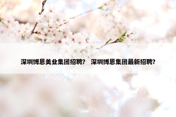 深圳博恩美业集团招聘？ 深圳博恩集团最新招聘？