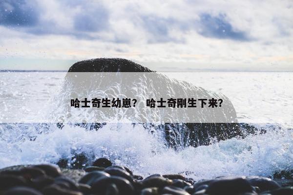 哈士奇生幼崽？ 哈士奇刚生下来？