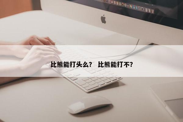 比熊能打头么？ 比熊能打不？