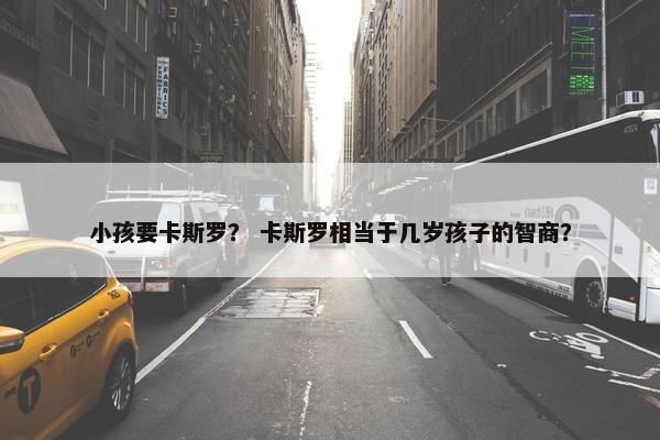 小孩要卡斯罗？ 卡斯罗相当于几岁孩子的智商？