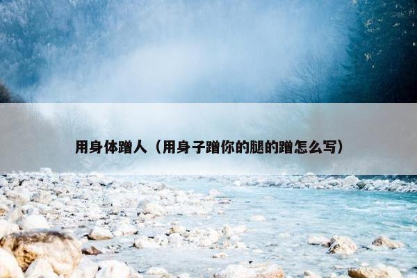用身体蹭人（用身子蹭你的腿的蹭怎么写）
