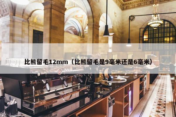 比熊留毛12mm（比熊留毛是9毫米还是6毫米）