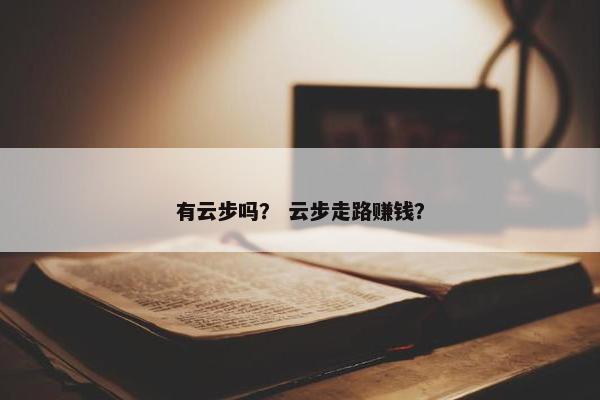 有云步吗？ 云步走路赚钱？