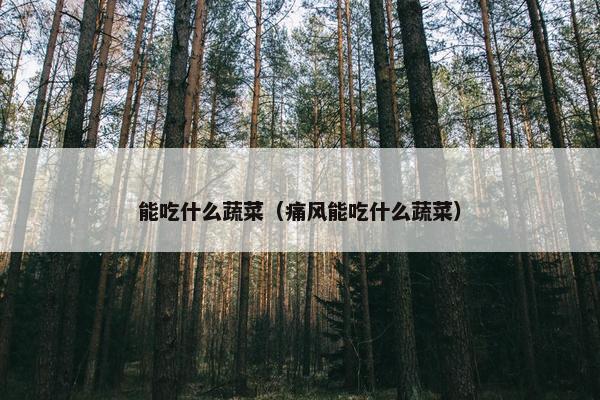 能吃什么蔬菜（痛风能吃什么蔬菜）