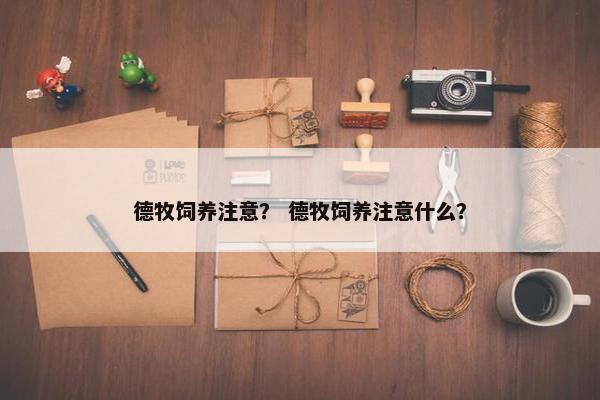 德牧饲养注意？ 德牧饲养注意什么？