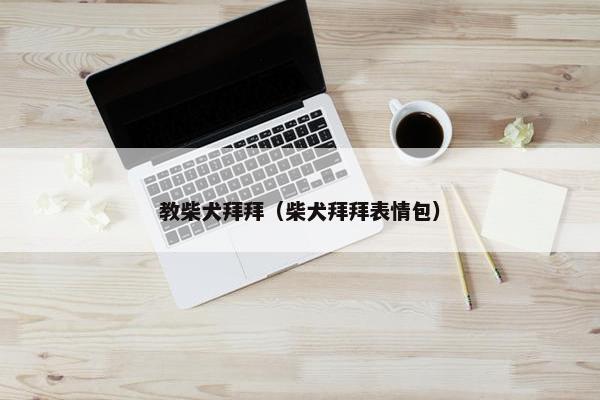 教柴犬拜拜（柴犬拜拜表情包）