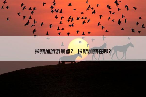 拉斯加旅游景点？ 拉斯加斯在哪？