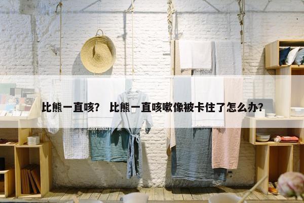 比熊一直咳？ 比熊一直咳嗽像被卡住了怎么办？
