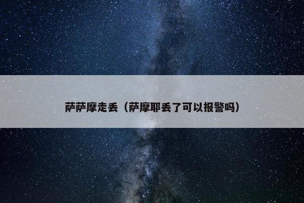 萨萨摩走丢（萨摩耶丢了可以报警吗）