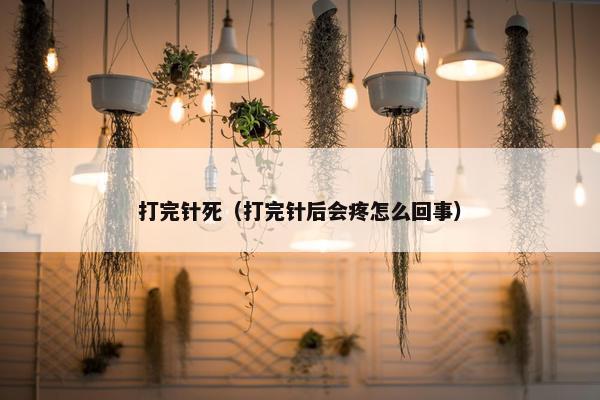 打完针死（打完针后会疼怎么回事）