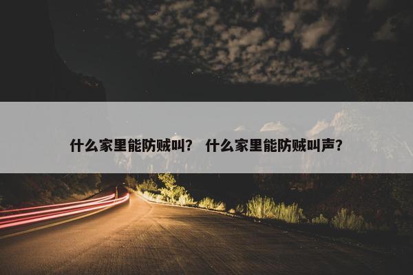 什么家里能防贼叫？ 什么家里能防贼叫声？
