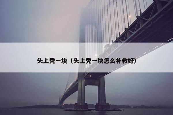 头上秃一块（头上秃一块怎么补救好）