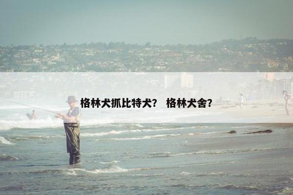 格林犬抓比特犬？ 格林犬舍？