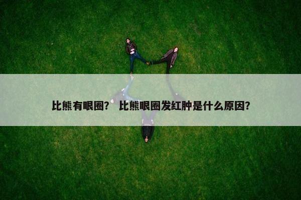 比熊有眼圈？ 比熊眼圈发红肿是什么原因？