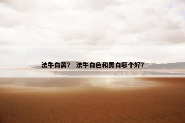 法牛白黄？ 法牛白色和黑白哪个好？